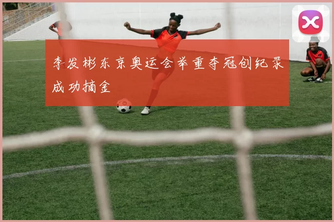 李发彬东京奥运会举重夺冠创纪录成功摘金