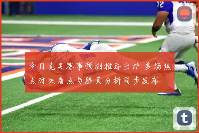 今日竞足赛事预测推荐出炉 多场焦点对决看点与胜负分析同步发布