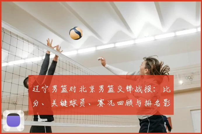 辽宁男篮对北京男篮交锋战报：比分、关键球员、赛况回顾与排名影响