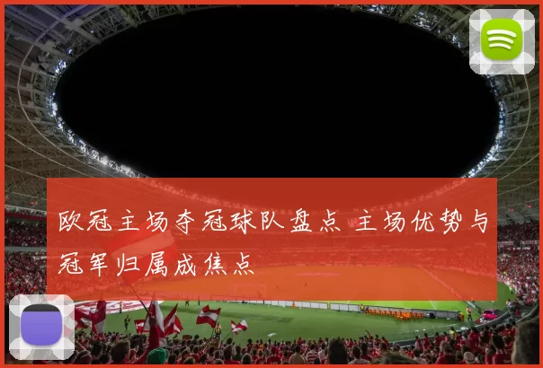 欧冠主场夺冠球队盘点 主场优势与冠军归属成焦点