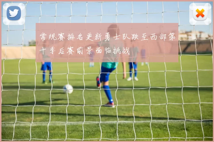 常规赛排名更新勇士队跌至西部第十季后赛前景面临挑战