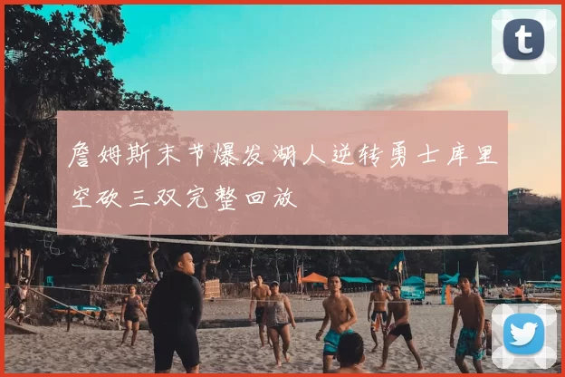 詹姆斯末节爆发湖人逆转勇士库里空砍三双完整回放