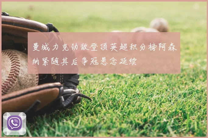 曼城力克劲敌登顶英超积分榜阿森纳紧随其后争冠悬念延续