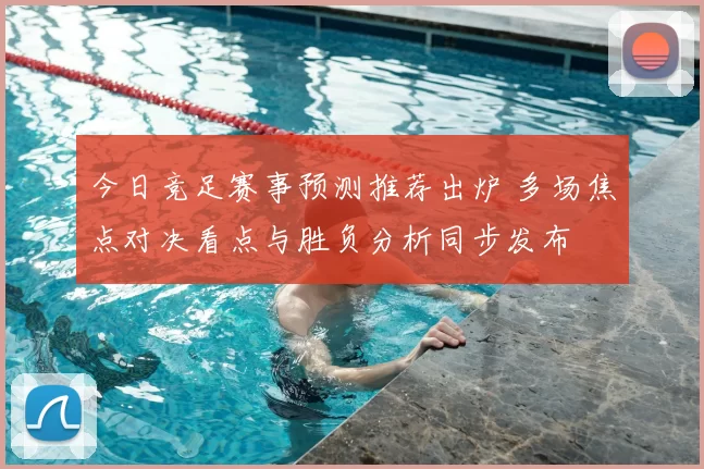 今日竞足赛事预测推荐出炉 多场焦点对决看点与胜负分析同步发布