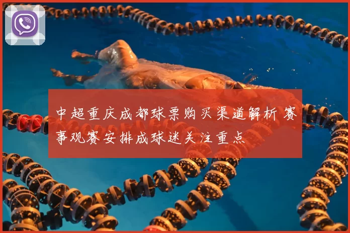 中超重庆成都球票购买渠道解析 赛事观赛安排成球迷关注重点