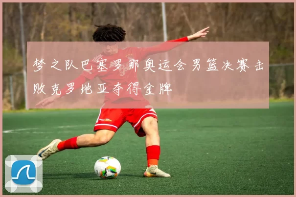 梦之队巴塞罗那奥运会男篮决赛击败克罗地亚夺得金牌