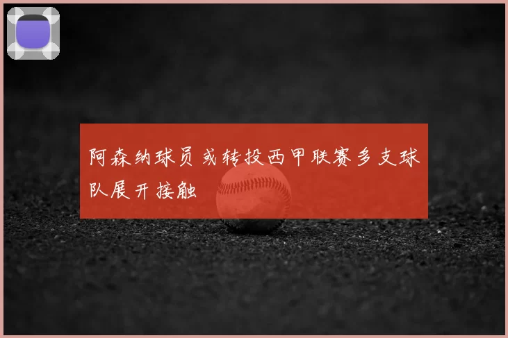 阿森纳球员或转投西甲联赛多支球队展开接触