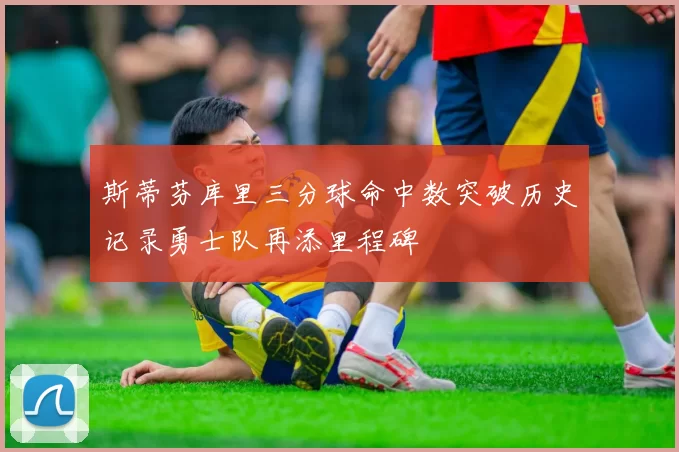 斯蒂芬库里三分球命中数突破历史记录勇士队再添里程碑