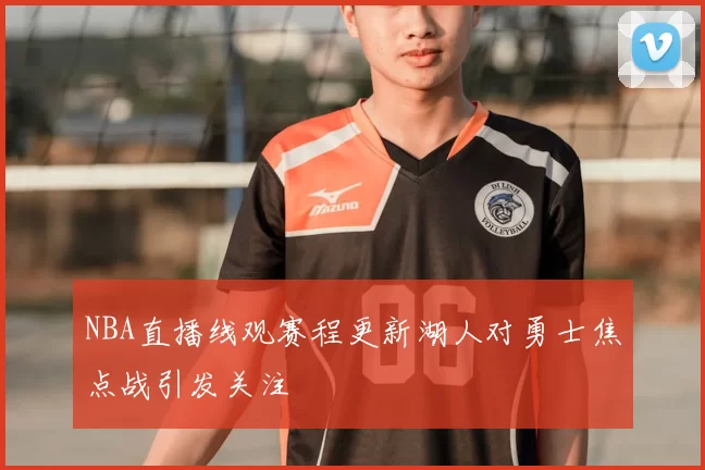 NBA直播线观赛程更新湖人对勇士焦点战引发关注