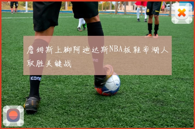 詹姆斯上脚阿迪达斯NBA板鞋率湖人取胜关键战