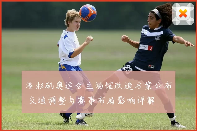 洛杉矶奥运会主场馆改造方案公布 交通调整与赛事布局影响详解