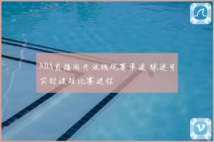 NBA直播间开放线观赛渠道 球迷可实时追踪比赛进程