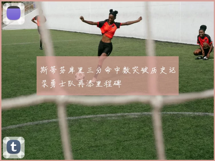 斯蒂芬库里三分命中数突破历史记录勇士队再添里程碑
