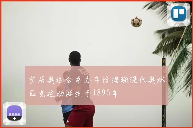 首届奥运会举办年份揭晓现代奥林匹克运动诞生于1896年