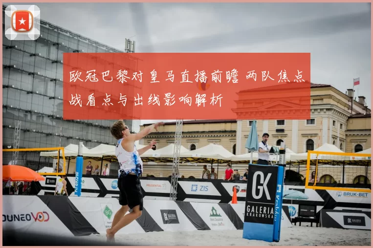 欧冠巴黎对皇马直播前瞻 两队焦点战看点与出线影响解析