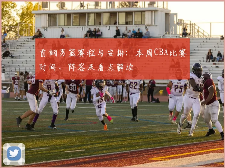 首钢男篮赛程与安排：本周CBA比赛时间、阵容及看点解读