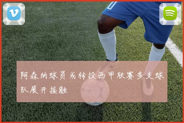 阿森纳球员或转投西甲联赛多支球队展开接触