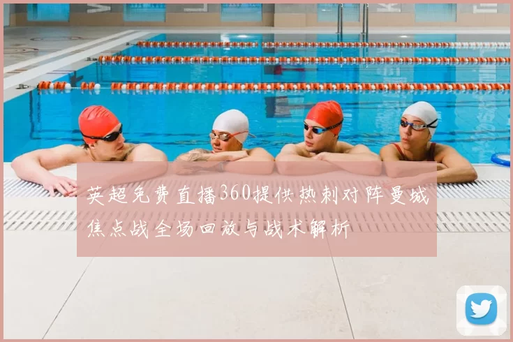 英超免费直播360提供热刺对阵曼城焦点战全场回放与战术解析