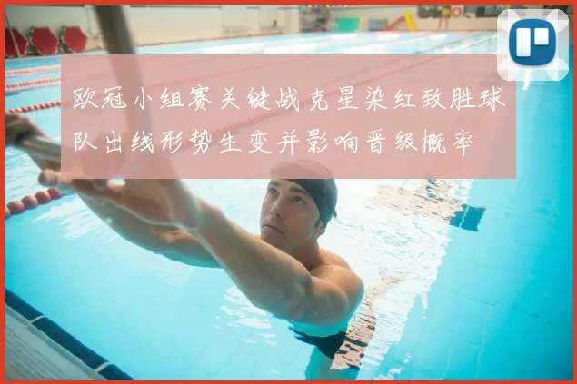 欧冠小组赛关键战克星染红致胜球队出线形势生变并影响晋级概率