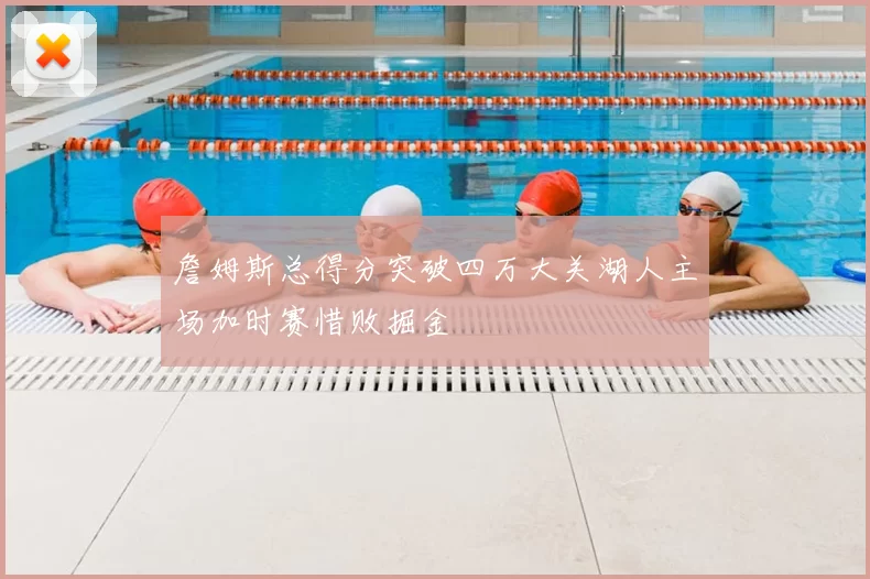 詹姆斯总得分突破四万大关湖人主场加时赛惜败掘金