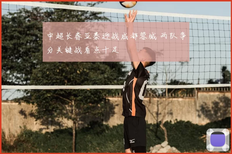 中超长春亚泰迎战成都蓉城 两队争分关键战看点十足