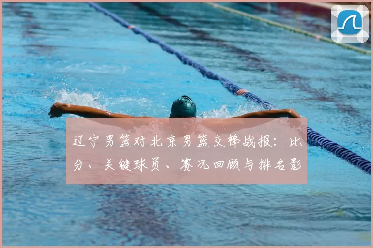 辽宁男篮对北京男篮交锋战报：比分、关键球员、赛况回顾与排名影响