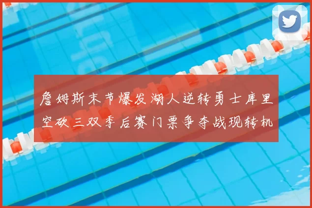 詹姆斯末节爆发湖人逆转勇士库里空砍三双季后赛门票争夺战现转机