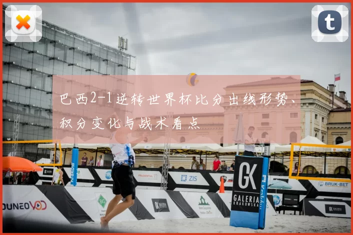 巴西2-1逆转世界杯比分出线形势、积分变化与战术看点