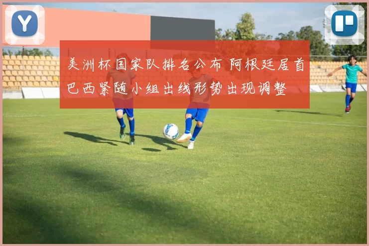 美洲杯国家队排名公布 阿根廷居首巴西紧随小组出线形势出现调整