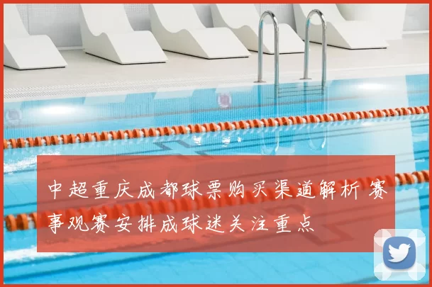 中超重庆成都球票购买渠道解析 赛事观赛安排成球迷关注重点