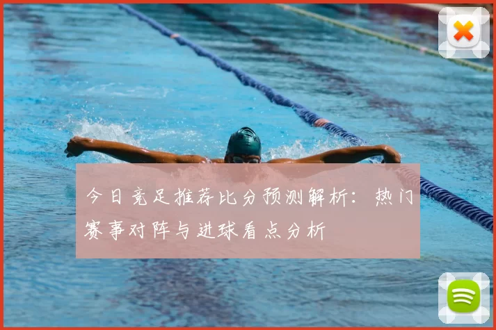 今日竞足推荐比分预测解析：热门赛事对阵与进球看点分析