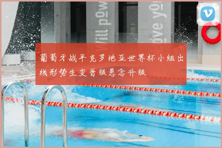 葡萄牙战平克罗地亚世界杯小组出线形势生变晋级悬念升级