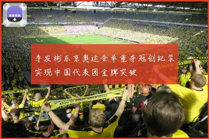 李发彬东京奥运会举重夺冠创纪录实现中国代表团金牌突破