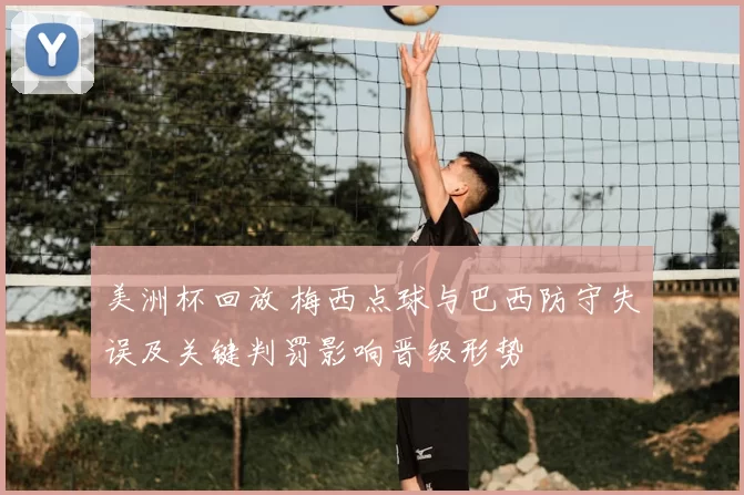 美洲杯回放 梅西点球与巴西防守失误及关键判罚影响晋级形势