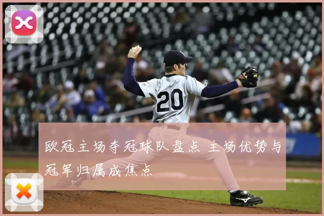 欧冠主场夺冠球队盘点 主场优势与冠军归属成焦点