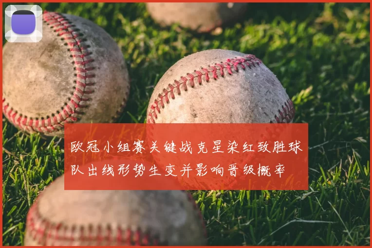 欧冠小组赛关键战克星染红致胜球队出线形势生变并影响晋级概率