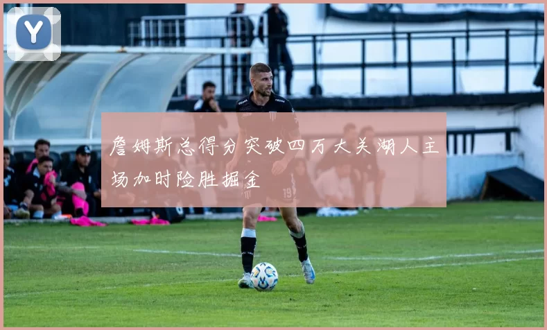 詹姆斯总得分突破四万大关湖人主场加时险胜掘金