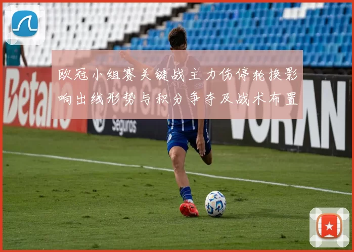 欧冠小组赛关键战主力伤停轮换影响出线形势与积分争夺及战术布置看点