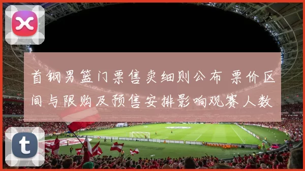 首钢男篮门票售卖细则公布 票价区间与限购及预售安排影响观赛人数