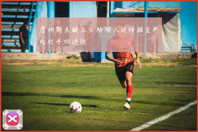 詹姆斯关键三分助湖人逆转掘金终结对手四连胜