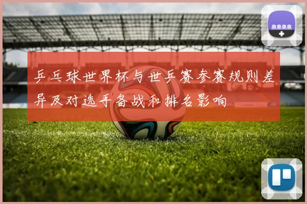 乒乓球世界杯与世乒赛参赛规则差异及对选手备战和排名影响