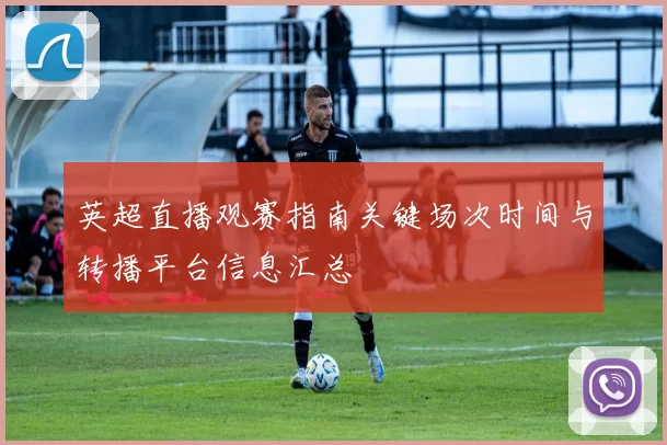 英超直播观赛指南关键场次时间与转播平台信息汇总