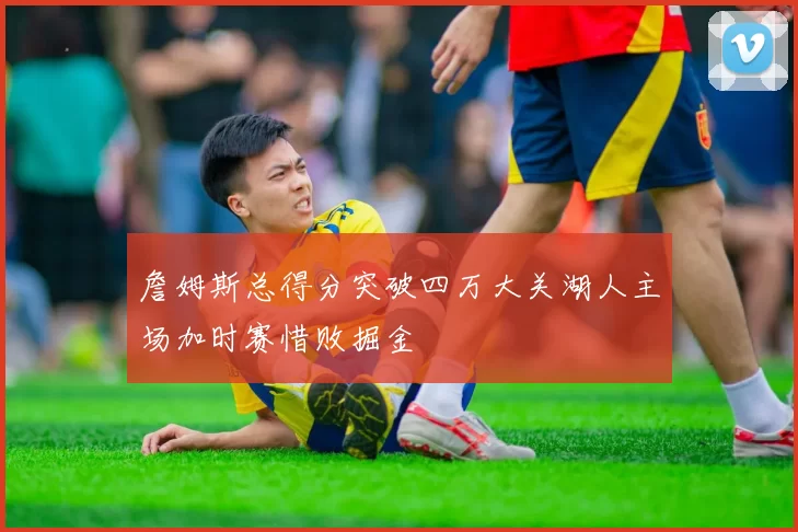 詹姆斯总得分突破四万大关湖人主场加时赛惜败掘金