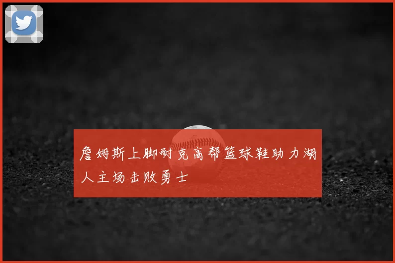 詹姆斯上脚耐克高帮篮球鞋助力湖人主场击败勇士