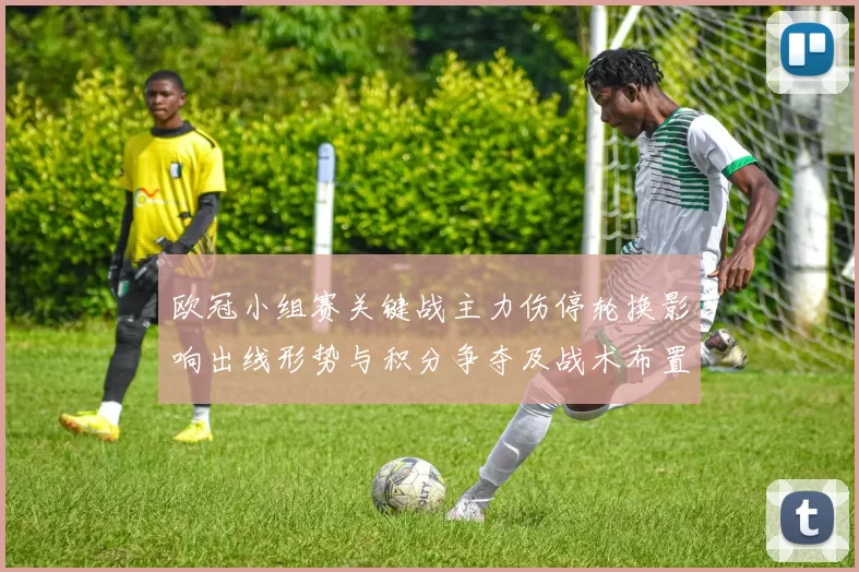 欧冠小组赛关键战主力伤停轮换影响出线形势与积分争夺及战术布置看点