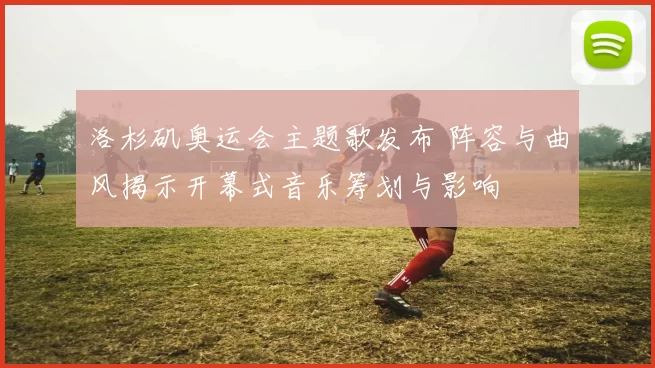 洛杉矶奥运会主题歌发布 阵容与曲风揭示开幕式音乐筹划与影响