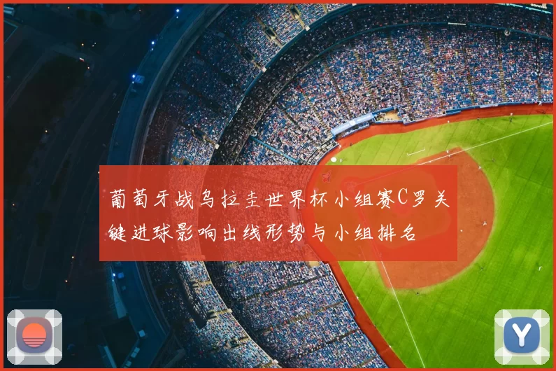 葡萄牙战乌拉圭世界杯小组赛C罗关键进球影响出线形势与小组排名