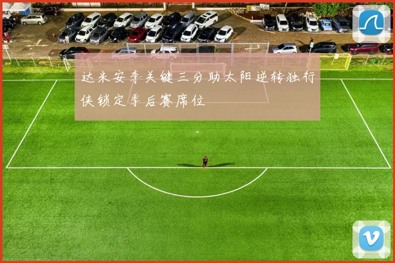 达米安李关键三分助太阳逆转独行侠锁定季后赛席位