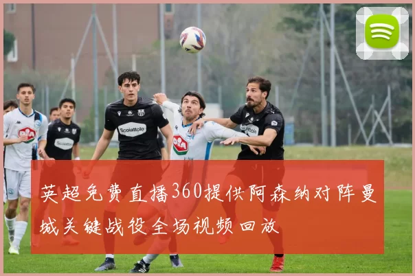 英超免费直播360提供阿森纳对阵曼城关键战役全场视频回放