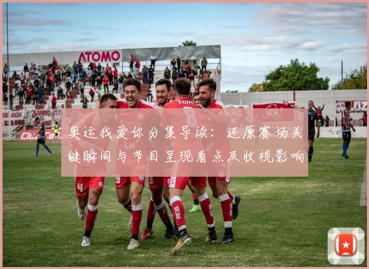 奥运我爱你分集导读：还原赛场关键瞬间与节目呈现看点及收视影响